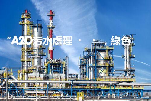 “A2O污水處理，綠色環(huán)保新篇章”